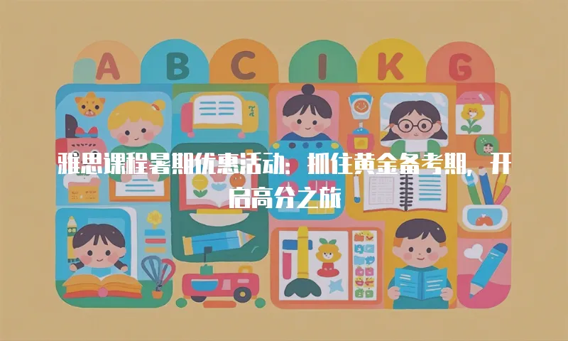 雅思课程暑期优惠活动：抓住黄金备考期，开启高分之旅