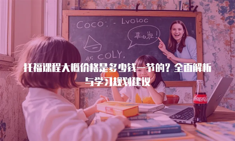 托福课程大概价格是多少钱一节的？全面解析与学习规划建议