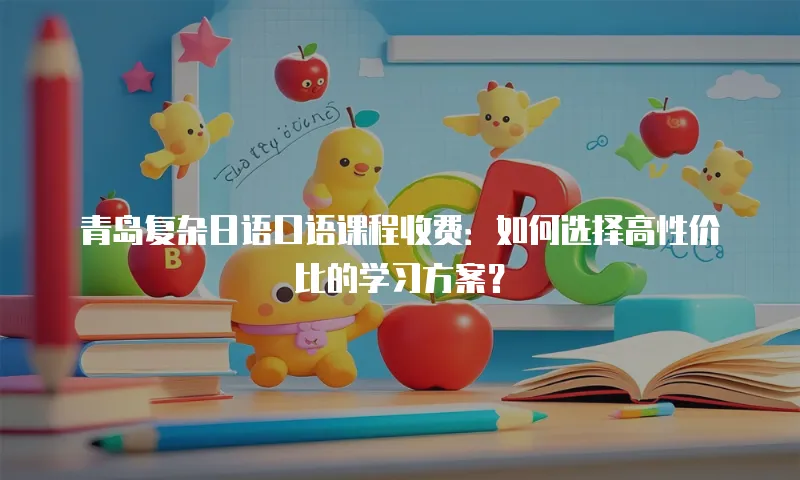 青岛复杂日语口语课程收费：如何选择高性价比的学习方案？