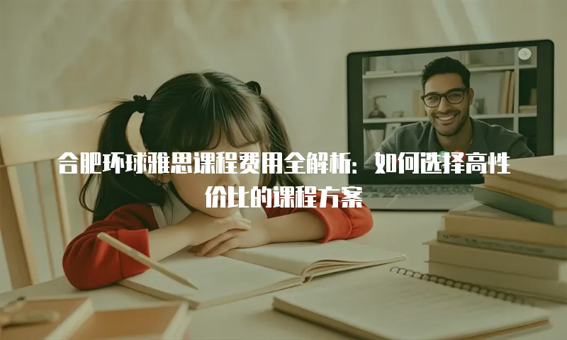 合肥环球雅思课程费用全解析：如何选择高性价比的课程方案