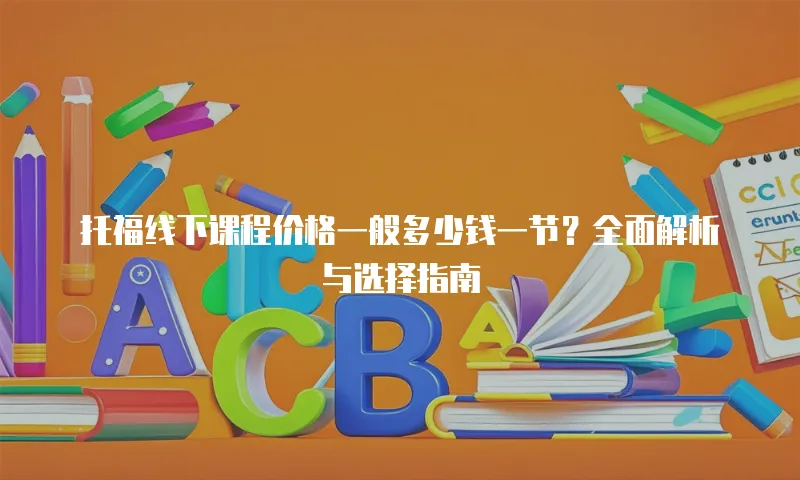 托福线下课程价格一般多少钱一节？全面解析与选择指南