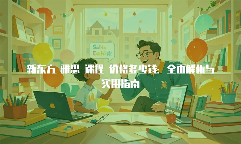 新东方 雅思 课程 价格多少钱：全面解析与实用指南
