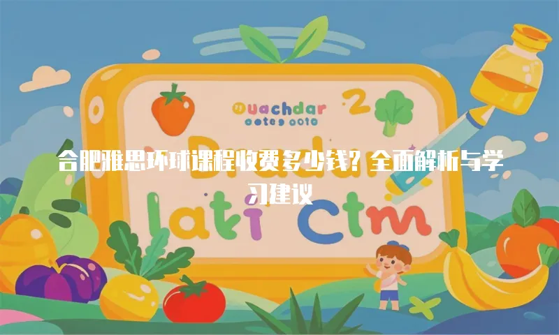 合肥雅思环球课程收费多少钱？全面解析与学习建议