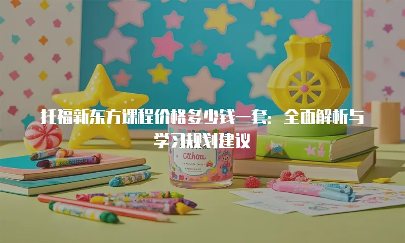 托福新东方课程价格多少钱一套：全面解析与学习规划建议
