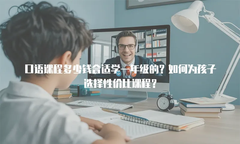 口语课程多少钱合适学一年级的？如何为孩子选择性价比课程？
