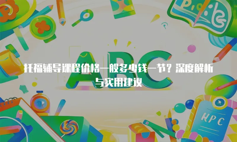 托福辅导课程价格一般多少钱一节？深度解析与实用建议
