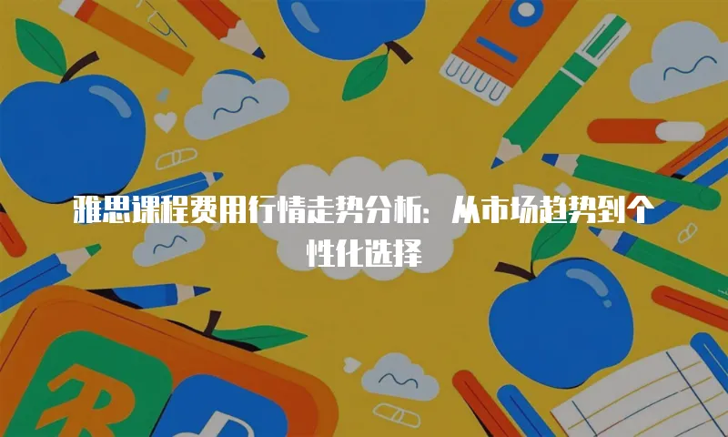雅思课程费用行情走势分析：从市场趋势到个性化选择