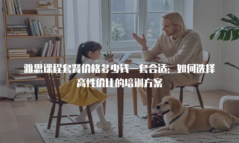 雅思课程套餐价格多少钱一套合适：如何选择高性价比的培训方案