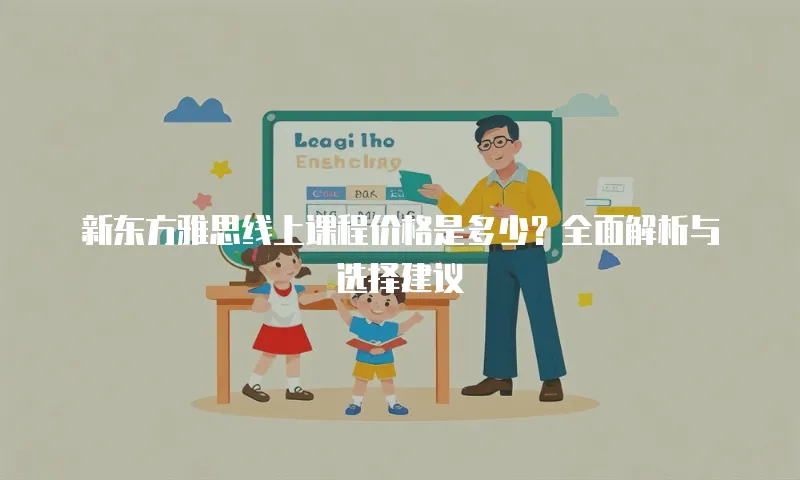 新东方雅思线上课程价格是多少？全面解析与选择建议