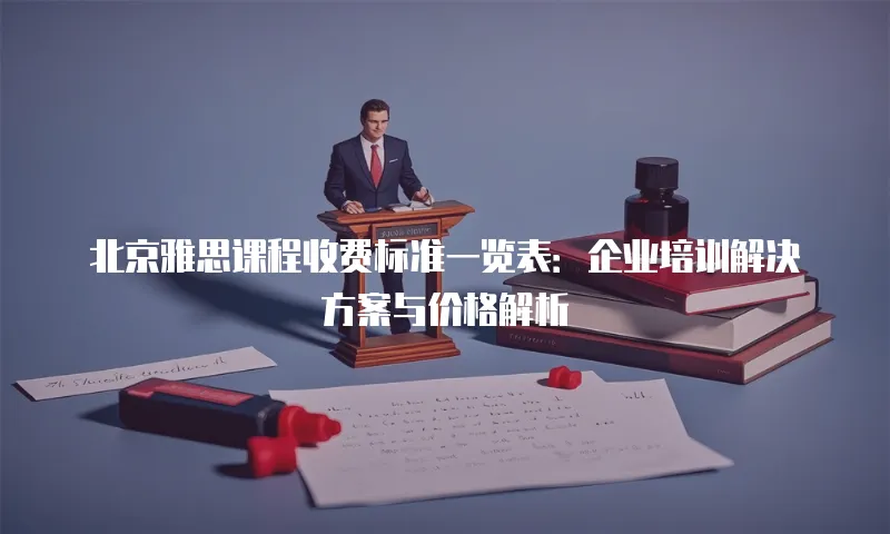 北京雅思课程收费标准一览表：企业培训解决方案与价格解析