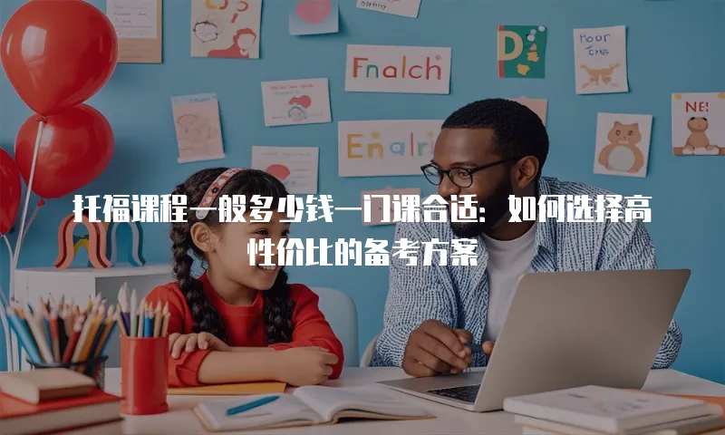 托福课程一般多少钱一门课合适：如何选择高性价比的备考方案