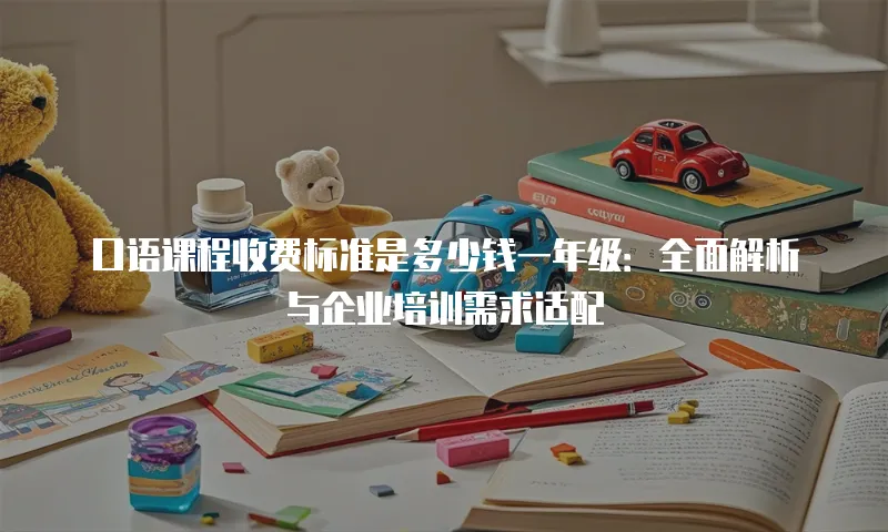 口语课程收费标准是多少钱一年级：全面解析与企业培训需求适配