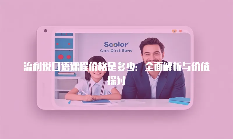 流利说口语课程价格是多少：全面解析与价值探讨