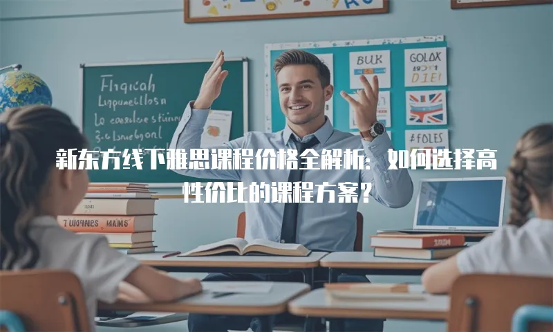 新东方线下雅思课程价格全解析：如何选择高性价比的课程方案？