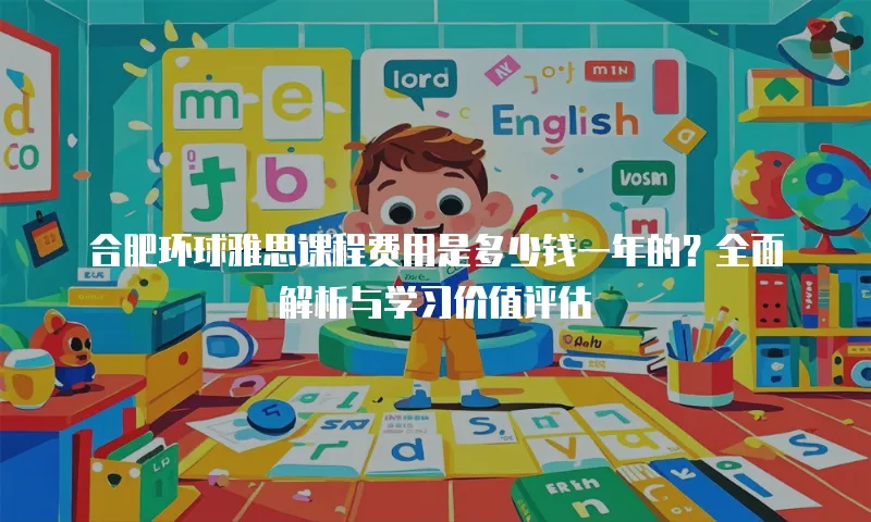 合肥环球雅思课程费用是多少钱一年的？全面解析与学习价值评估