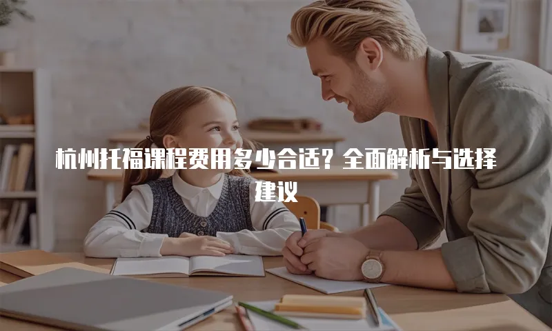 杭州托福课程费用多少合适？全面解析与选择建议