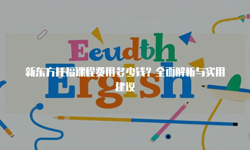 新东方托福课程费用多少钱？全面解析与实用建议
