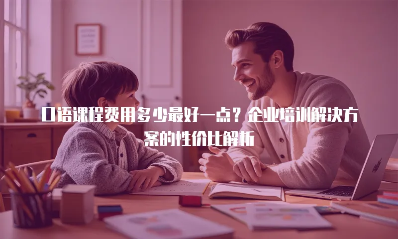 口语课程费用多少最好一点？企业培训解决方案的性价比解析