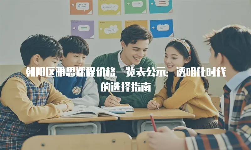 朝阳区雅思课程价格一览表公示：透明化时代的选择指南