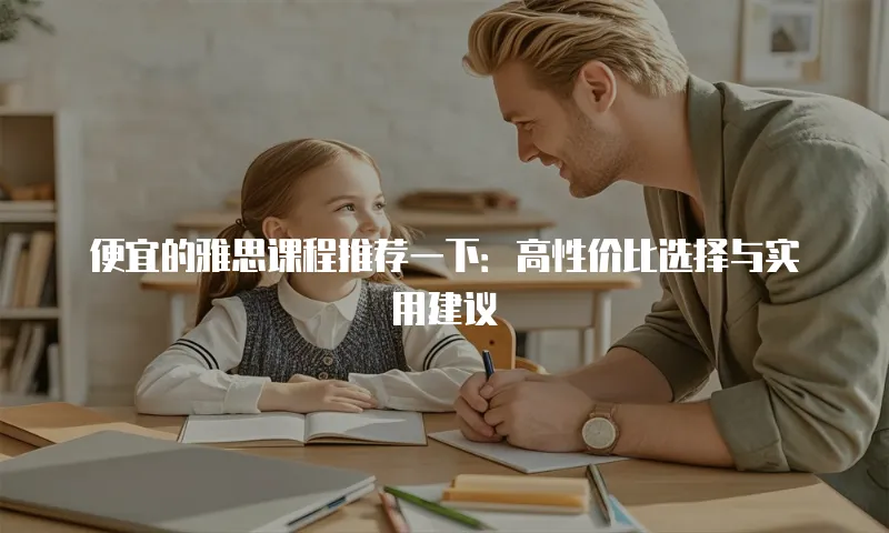便宜的雅思课程推荐一下：高性价比选择与实用建议