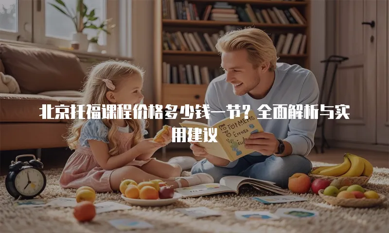 北京托福课程价格多少钱一节？全面解析与实用建议