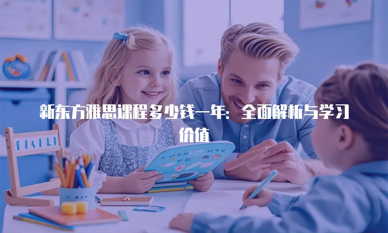 新东方雅思课程多少钱一年：全面解析与学习价值