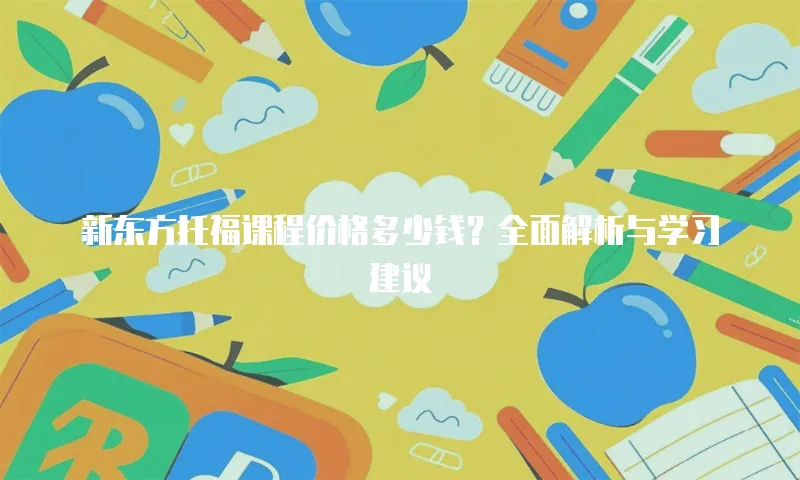新东方托福课程价格多少钱？全面解析与学习建议