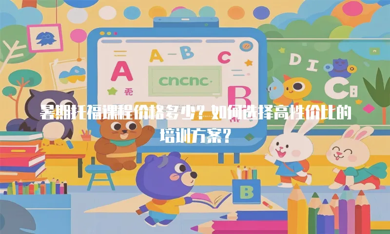 暑期托福课程价格多少？如何选择高性价比的培训方案？
