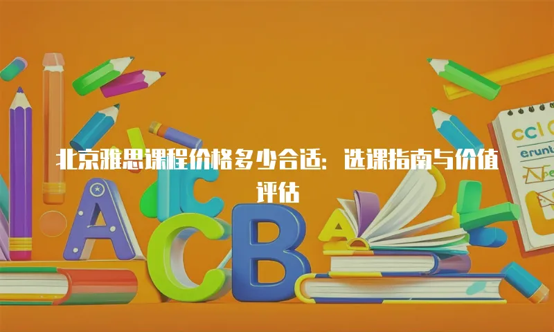 北京雅思课程价格多少合适：选课指南与价值评估
