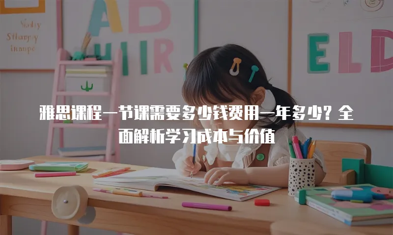 雅思课程一节课需要多少钱费用一年多少？全面解析学习成本与价值