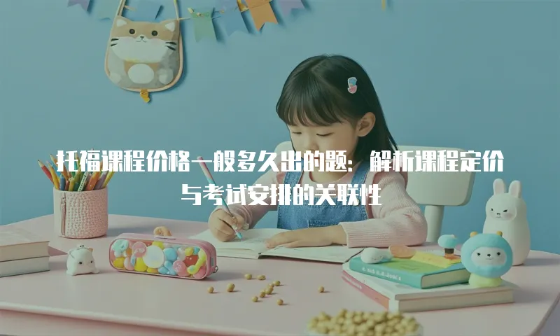 托福课程价格一般多久出的题：解析课程定价与考试安排的关联性
