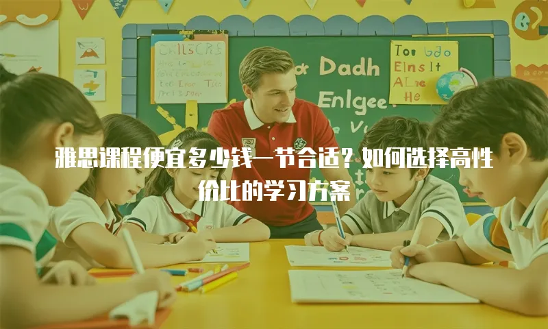 雅思课程便宜多少钱一节合适？如何选择高性价比的学习方案