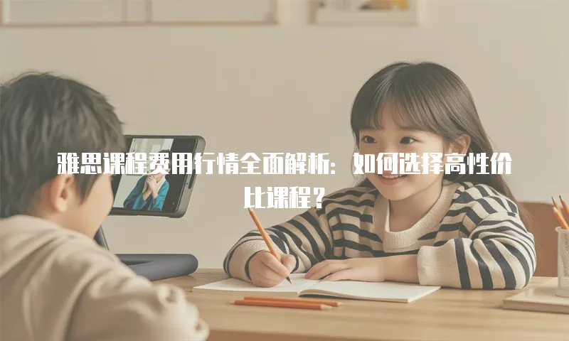 雅思课程费用行情全面解析：如何选择高性价比课程？