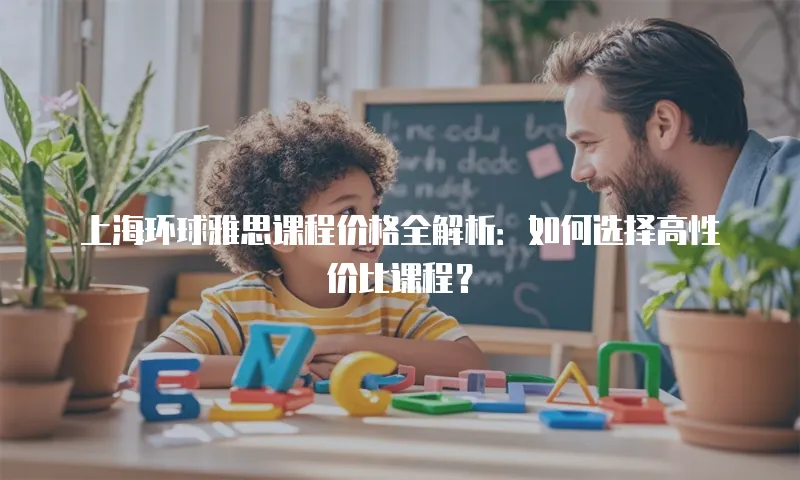 上海环球雅思课程价格全解析：如何选择高性价比课程？