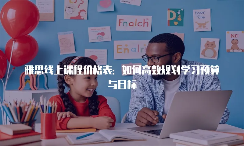 雅思线上课程价格表：如何高效规划学习预算与目标