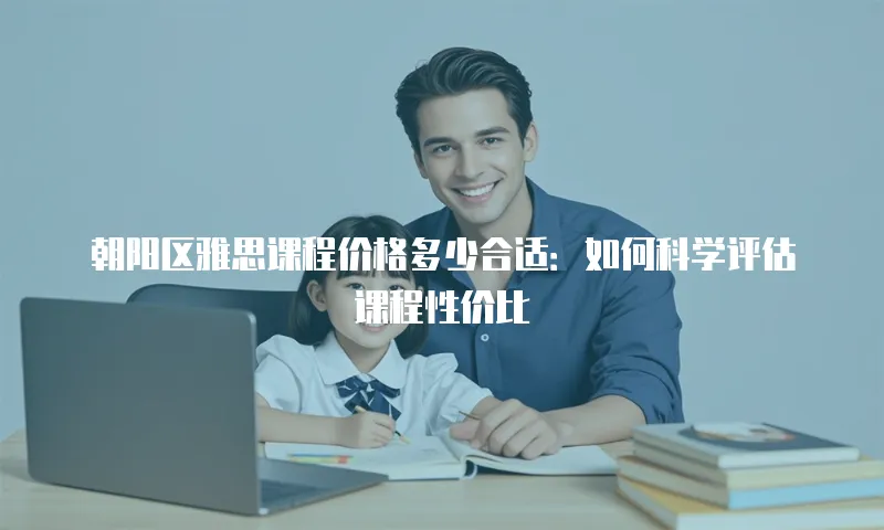 朝阳区雅思课程价格多少合适：如何科学评估课程性价比