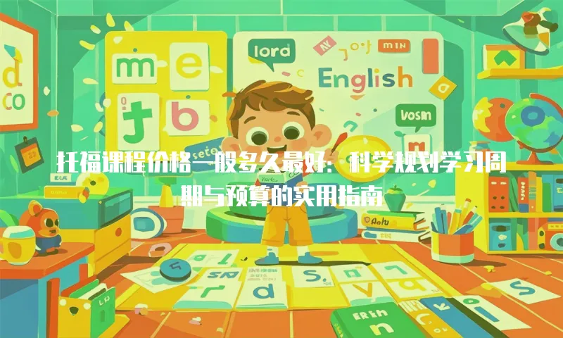 托福课程价格一般多久最好：科学规划学习周期与预算的实用指南