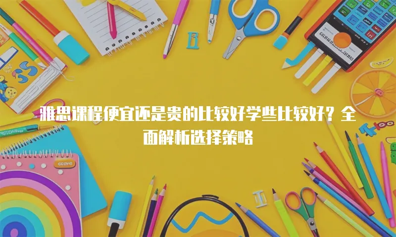 雅思课程便宜还是贵的比较好学些比较好？全面解析选择策略