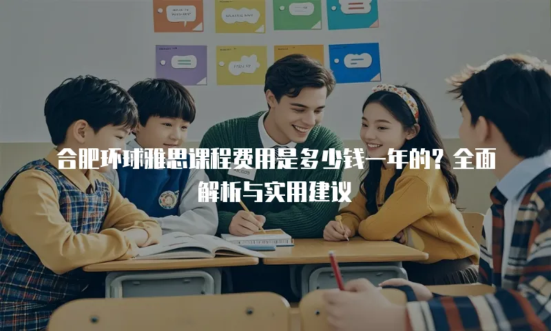 合肥环球雅思课程费用是多少钱一年的？全面解析与实用建议