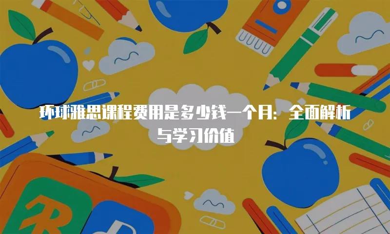 环球雅思课程费用是多少钱一个月：全面解析与学习价值