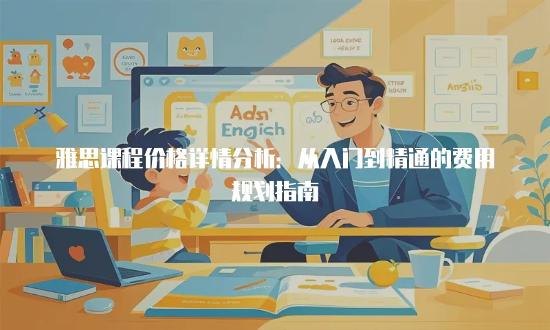 雅思课程价格详情分析：从入门到精通的费用规划指南