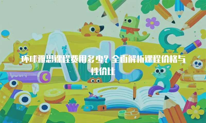 环球雅思课程费用多少？全面解析课程价格与性价比