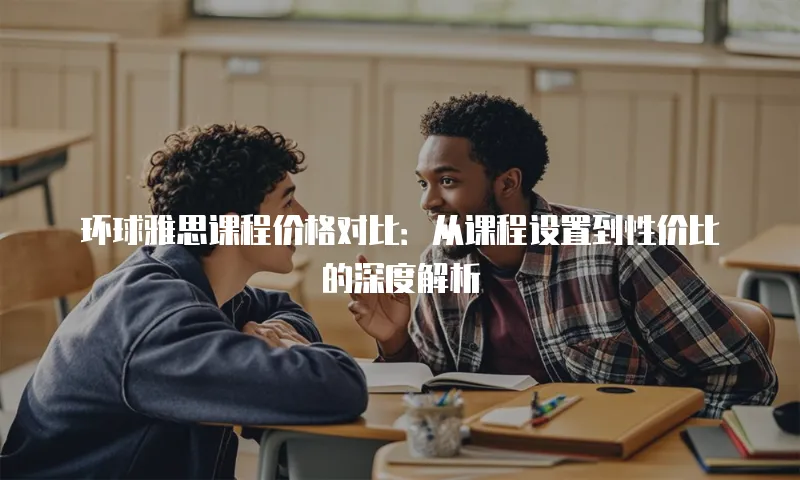 环球雅思课程价格对比：从课程设置到性价比的深度解析
