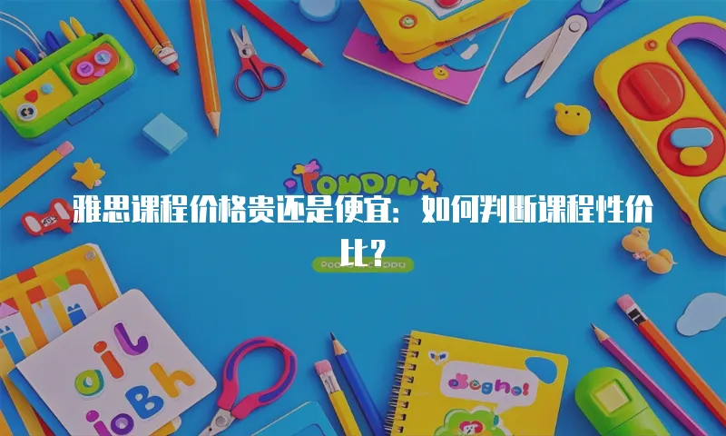 雅思课程价格贵还是便宜：如何判断课程性价比？