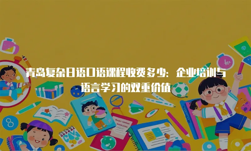 青岛复杂日语口语课程收费多少：企业培训与语言学习的双重价值