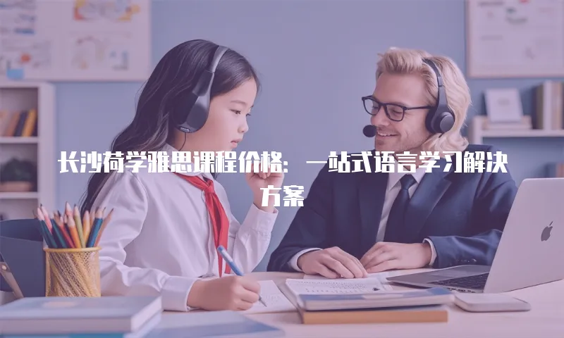 长沙荷学雅思课程价格：一站式语言学习解决方案