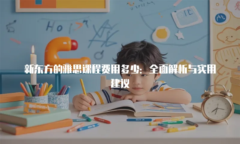 新东方的雅思课程费用多少：全面解析与实用建议