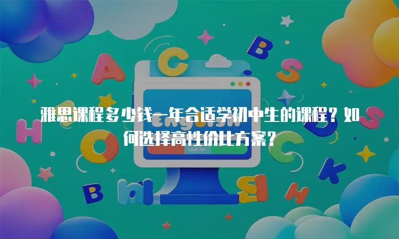 雅思课程多少钱一年合适学初中生的课程？如何选择高性价比方案？
