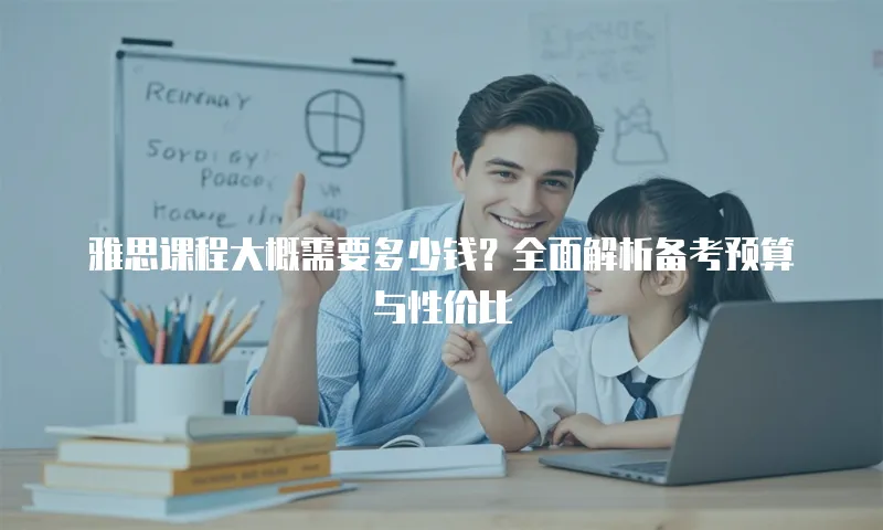 雅思课程大概需要多少钱？全面解析备考预算与性价比