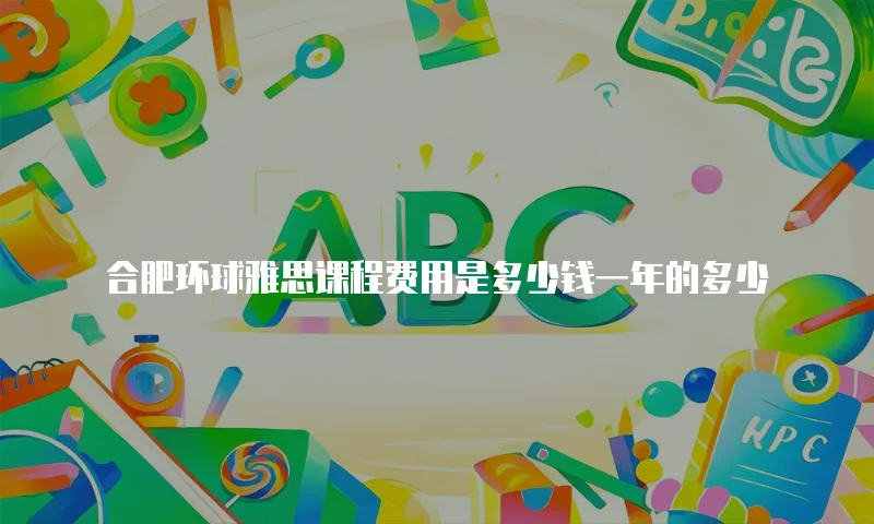 合肥环球雅思课程费用是多少钱一年的多少